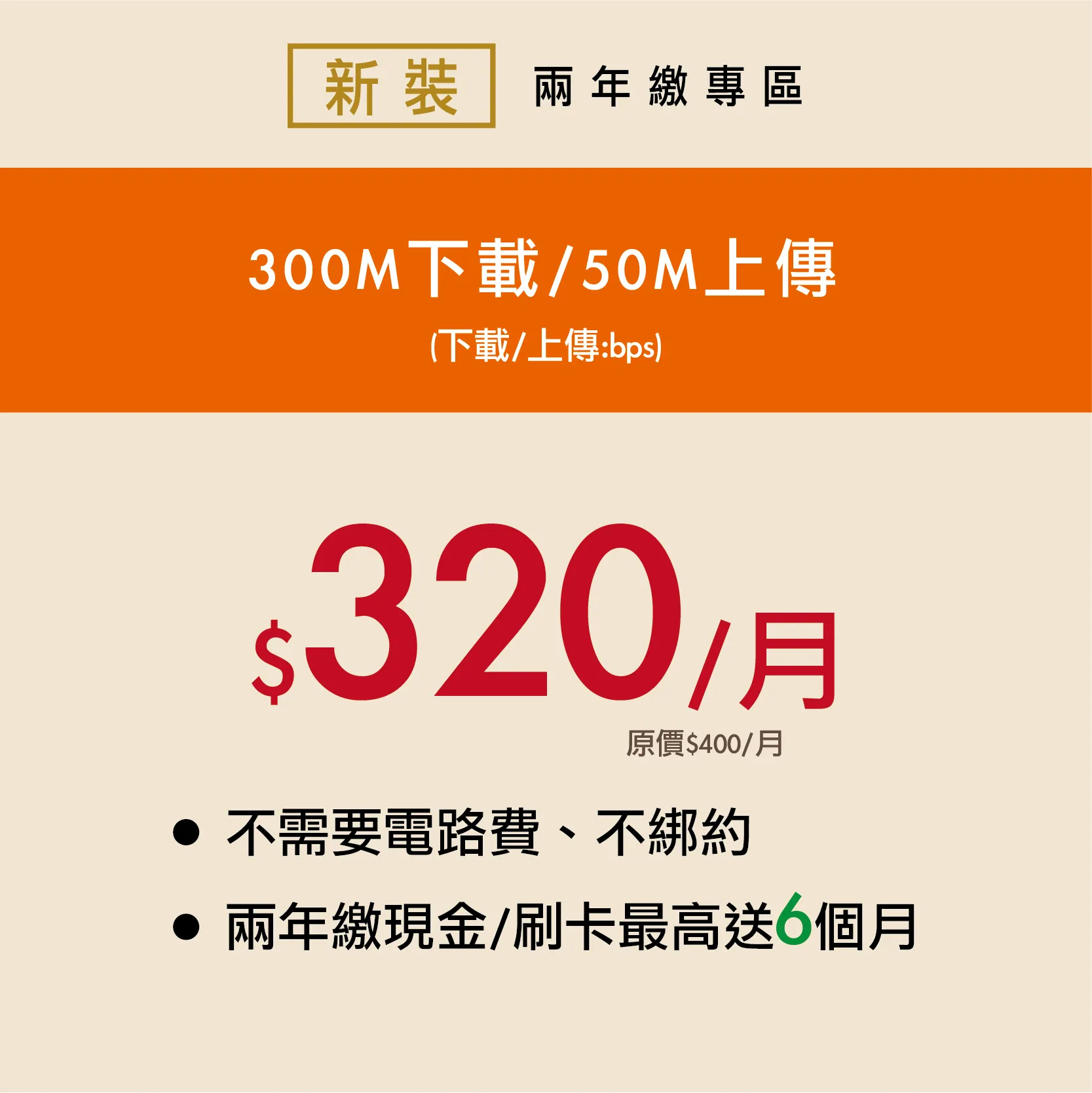 300M 優惠價320/月 [新裝2年繳] 現金/刷卡6期/最高送6個月/總額9600元/每期1600元